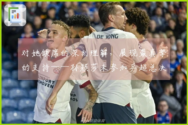 对她缺席的深刻理解，展现最真挚的支持——孙颖莎未参加乒超总决赛
