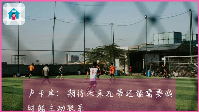 卢卡库：期待未来孔蒂还能需要我时能主动联系
