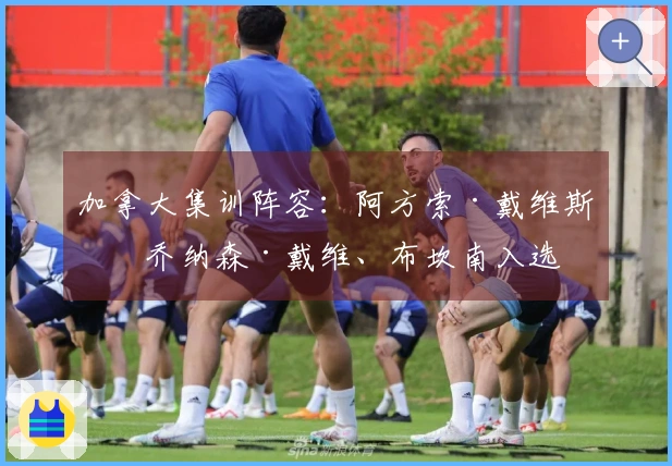 加拿大集训阵容：阿方索·戴维斯、乔纳森·戴维、布坎南入选