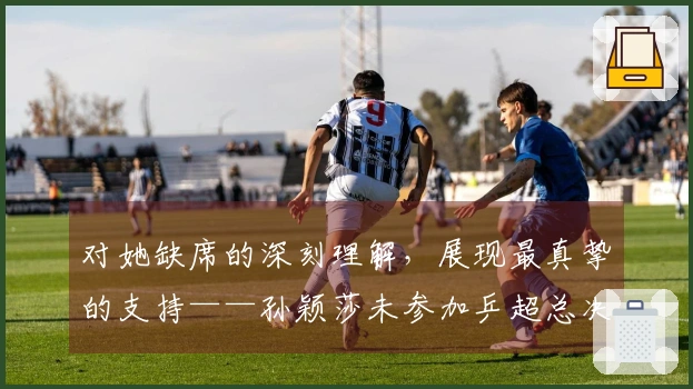对她缺席的深刻理解，展现最真挚的支持——孙颖莎未参加乒超总决赛